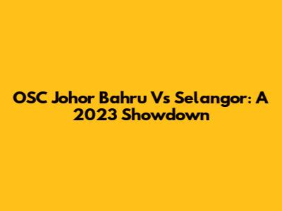 OSC Johor Bahru Vs Selangor: A 2023 Showdown