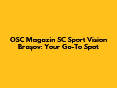 OSC Magazin SC Sport Vision Brașov: Your Go-To Spot