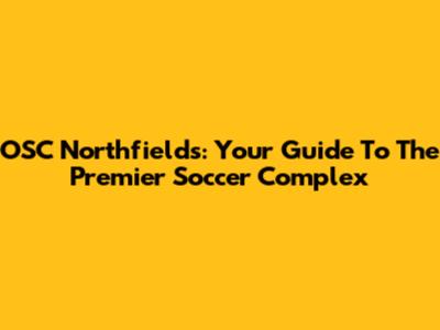 OSC Northfields: Your Guide To The Premier Soccer Complex
