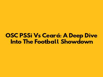OSC PSSi Vs Ceará: A Deep Dive Into The Football Showdown
