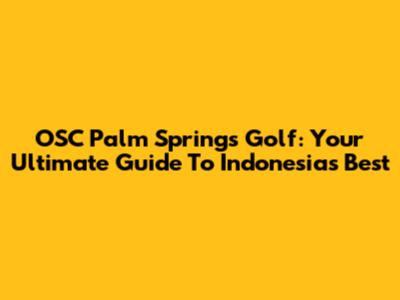 OSC Palm Springs Golf: Your Ultimate Guide To Indonesia's Best