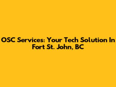 OSC Services: Your Tech Solution In Fort St. John, BC