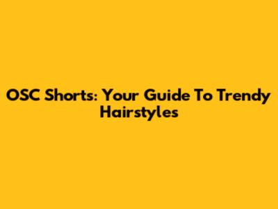 OSC Shorts: Your Guide To Trendy Hairstyles