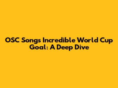 OSC Song's Incredible World Cup Goal: A Deep Dive