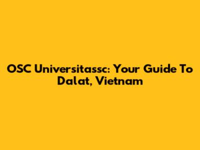 OSC Universitassc: Your Guide To Dalat, Vietnam