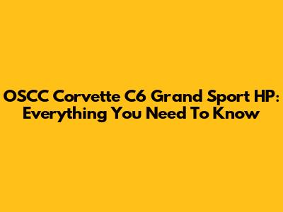 OSCC Corvette C6 Grand Sport HP: Everything You Need To Know
