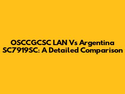 OSCCGCSC LAN Vs Argentina SC7919SC: A Detailed Comparison