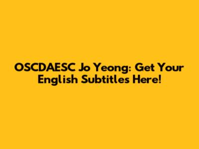 OSCDAESC Jo Yeong: Get Your English Subtitles Here!