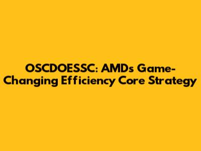 OSCDOESSC: AMD's Game-Changing Efficiency Core Strategy