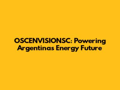 OSCENVISIONSC: Powering Argentina's Energy Future