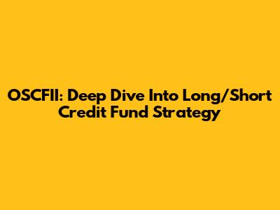 OSCFII: Deep Dive Into Long/Short Credit Fund Strategy