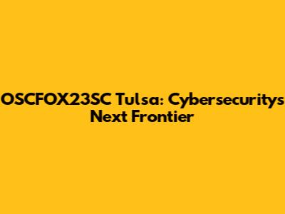 OSCFOX23SC Tulsa: Cybersecurity's Next Frontier