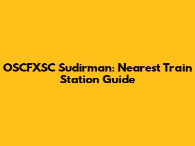OSCFXSC Sudirman: Nearest Train Station Guide