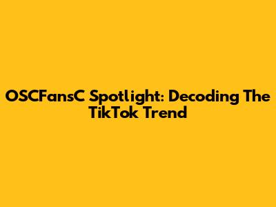 OSCFansC Spotlight: Decoding The TikTok Trend