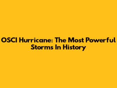 OSCI Hurricane: The Most Powerful Storms In History