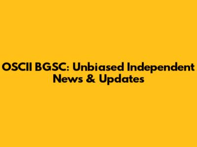 OSCII BGSC: Unbiased Independent News & Updates