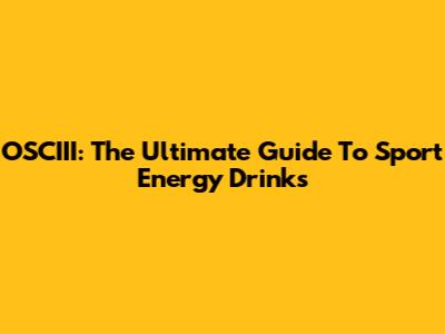 OSCIII: The Ultimate Guide To Sport Energy Drinks