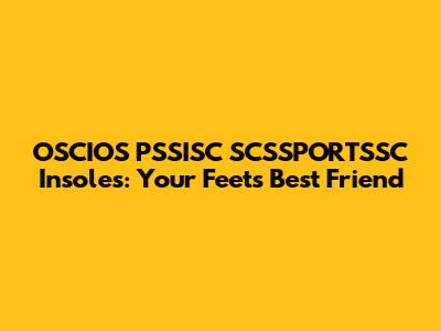 OSCIOS PSSISC SCSSPORTSSC Insoles: Your Feet's Best Friend
