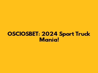 OSCIOSBET: 2024 Sport Truck Mania!