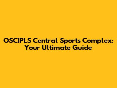 OSCIPLS Central Sports Complex: Your Ultimate Guide