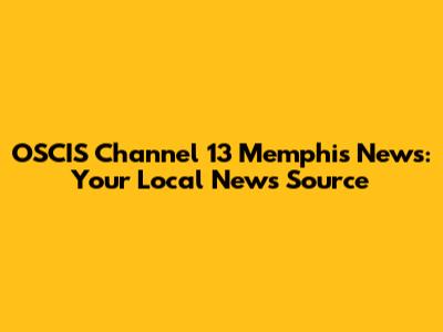 OSCIS Channel 13 Memphis News: Your Local News Source