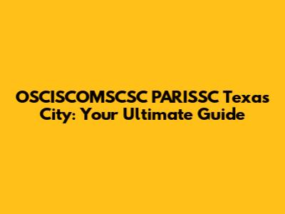 OSCISCOMSCSC PARISSC Texas City: Your Ultimate Guide