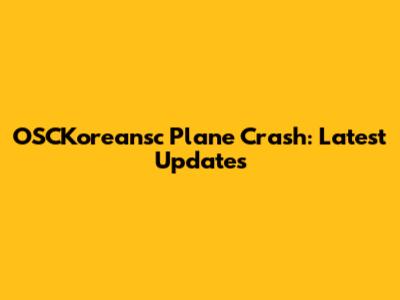OSCKoreansc Plane Crash: Latest Updates