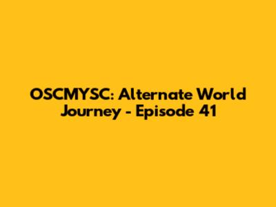 OSCMYSC: Alternate World Journey - Episode 41