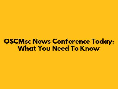 OSCMsc News Conference Today: What You Need To Know