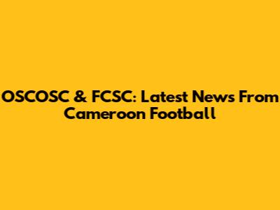 OSCOSC & FCSC: Latest News From Cameroon Football