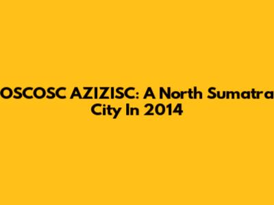 OSCOSC AZIZISC: A North Sumatra City In 2014