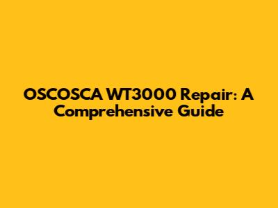 OSCOSCA WT3000 Repair: A Comprehensive Guide