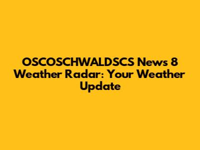 OSCOSCHWALDSCS News 8 Weather Radar: Your Weather Update