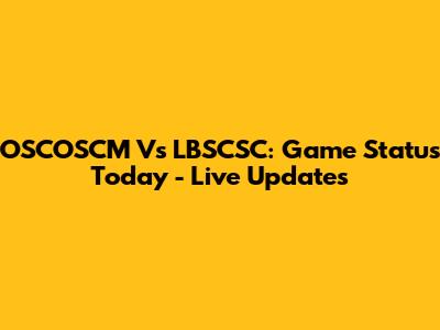 OSCOSCM Vs LBSCSC: Game Status Today - Live Updates