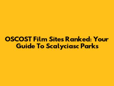 OSCOST Film Sites Ranked: Your Guide To Scalyciasc Parks