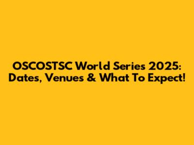 OSCOSTSC World Series 2025: Dates, Venues & What To Expect!