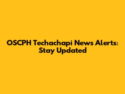 OSCPH Techachapi News Alerts: Stay Updated