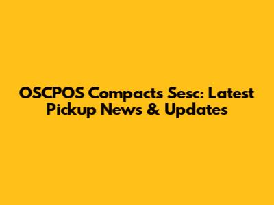 OSCPOS Compacts Sesc: Latest Pickup News & Updates