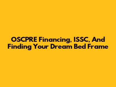 OSCPRE Financing, ISSC, And Finding Your Dream Bed Frame