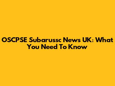OSCPSE Subarussc News UK: What You Need To Know