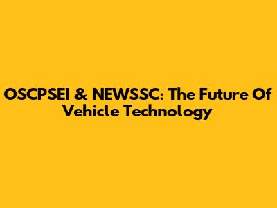 OSCPSEI & NEWSSC: The Future Of Vehicle Technology