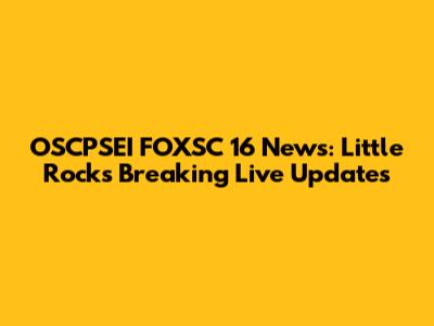 OSCPSEI FOXSC 16 News: Little Rock's Breaking Live Updates