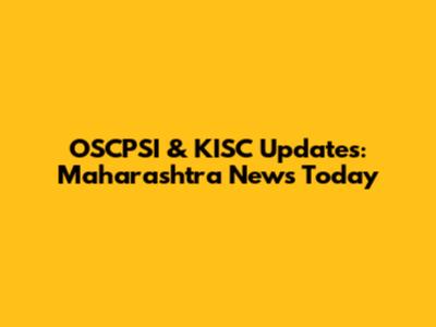 OSCPSI & KISC Updates: Maharashtra News Today