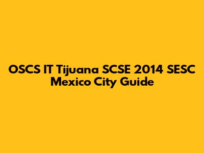 OSCS IT Tijuana SCSE 2014 SESC Mexico City Guide