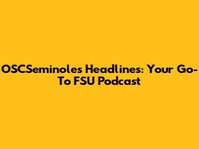 OSCSeminoles Headlines: Your Go-To FSU Podcast