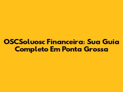 OSCSoluosc Financeira: Sua Guia Completo Em Ponta Grossa