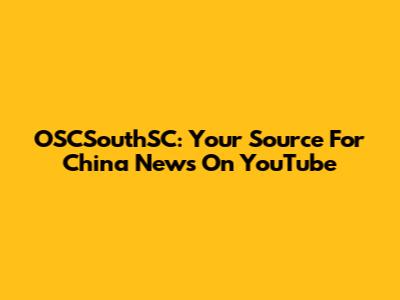 OSCSouthSC: Your Source For China News On YouTube
