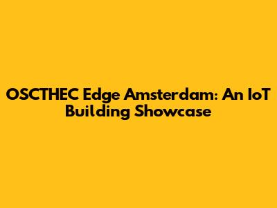 OSCTHEC Edge Amsterdam: An IoT Building Showcase