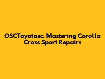 OSCToyotasc: Mastering Corolla Cross Sport Repairs