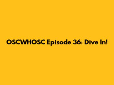 OSCWHOSC Episode 36: Dive In!